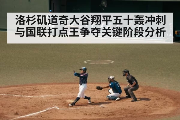 洛杉矶道奇大谷翔平五十轰冲刺与国联打点王争夺关键阶段分析