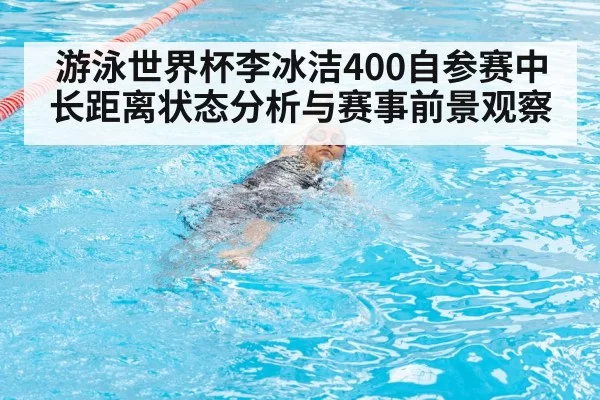 游泳世界杯李冰洁400自参赛中长距离状态分析与赛事前景观察