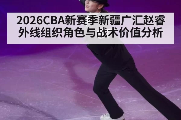 2026CBA新赛季新疆广汇赵睿外线组织角色与战术价值分析